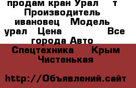 продам кран Урал  14т › Производитель ­ ивановец › Модель ­ урал › Цена ­ 700 000 - Все города Авто » Спецтехника   . Крым,Чистенькая